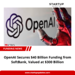 OpenAI Secures $40 Billion Funding from SoftBank, Valued at $300 Billion